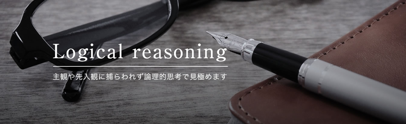 Logical reasoning - 主観や先入観に捕らわれず論理的思考で見極めます