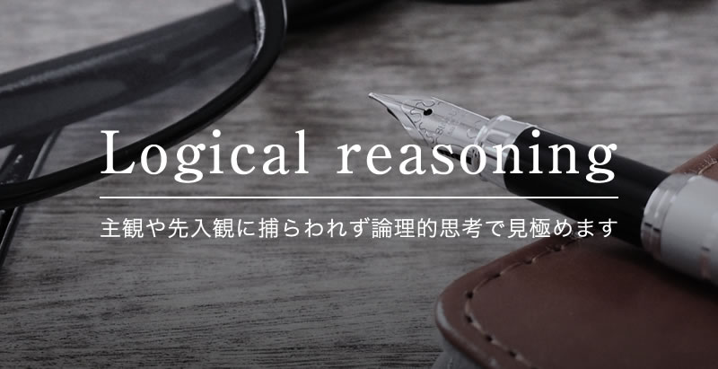 Logical reasoning - 主観や先入観に捕らわれず論理的思考で見極めます